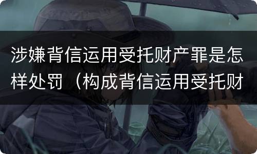 涉嫌背信运用受托财产罪是怎样处罚（构成背信运用受托财产罪）