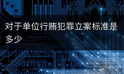 对于单位行贿犯罪立案标准是多少