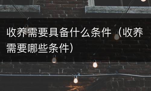 收养需要具备什么条件（收养需要哪些条件）