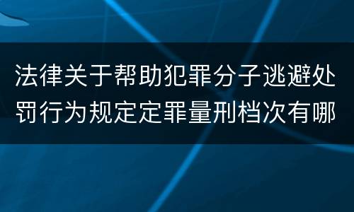 法律关于帮助犯罪分子逃避处罚行为规定定罪量刑档次有哪些
