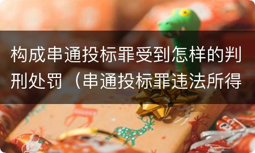 构成串通投标罪受到怎样的判刑处罚（串通投标罪违法所得如何认定）