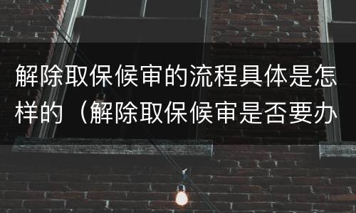 解除取保候审的流程具体是怎样的（解除取保候审是否要办理解除手续）