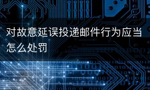 对故意延误投递邮件行为应当怎么处罚