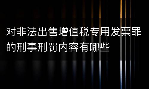 对非法出售增值税专用发票罪的刑事刑罚内容有哪些