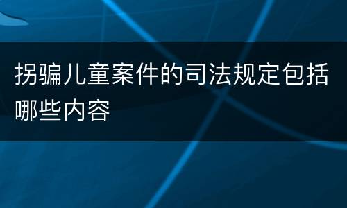 拐骗儿童案件的司法规定包括哪些内容