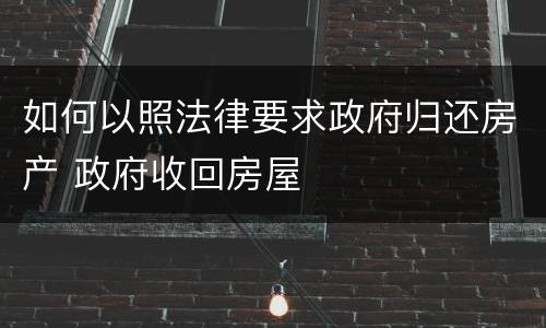 如何以照法律要求政府归还房产 政府收回房屋
