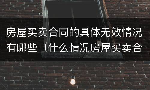 房屋买卖合同的具体无效情况有哪些（什么情况房屋买卖合同无效）