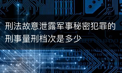 刑法故意泄露军事秘密犯罪的刑事量刑档次是多少
