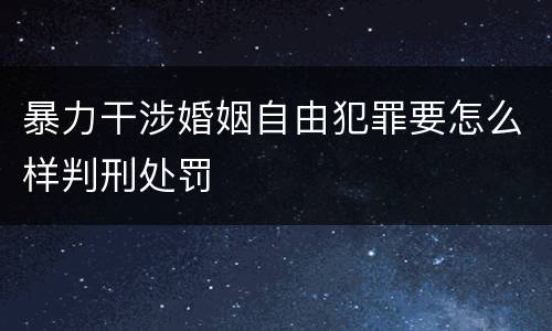 暴力干涉婚姻自由犯罪要怎么样判刑处罚