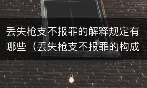 丢失枪支不报罪的解释规定有哪些（丢失枪支不报罪的构成要件）