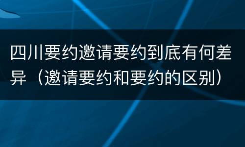 四川要约邀请要约到底有何差异（邀请要约和要约的区别）
