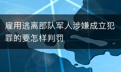 雇用逃离部队军人涉嫌成立犯罪的要怎样判罚