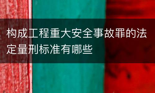 构成工程重大安全事故罪的法定量刑标准有哪些