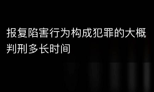 报复陷害行为构成犯罪的大概判刑多长时间