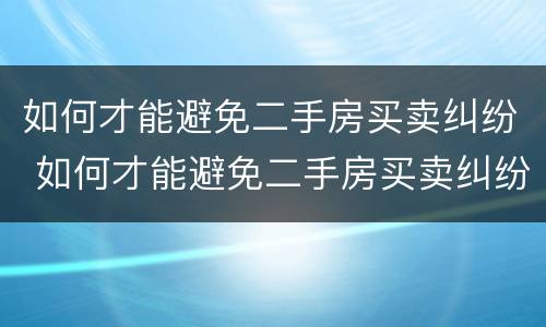 如何才能避免二手房买卖纠纷 如何才能避免二手房买卖纠纷呢