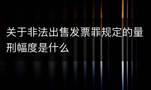 关于非法出售发票罪规定的量刑幅度是什么