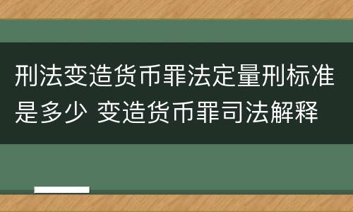 刑法变造货币罪法定量刑标准是多少 变造货币罪司法解释