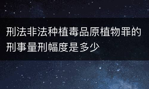 刑法非法种植毒品原植物罪的刑事量刑幅度是多少