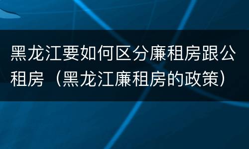 黑龙江要如何区分廉租房跟公租房（黑龙江廉租房的政策）