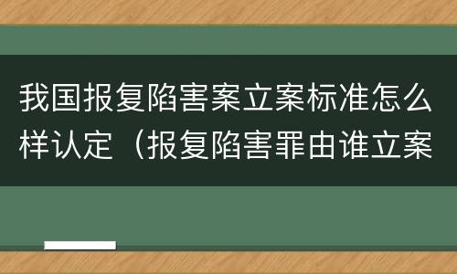 我国报复陷害案立案标准怎么样认定（报复陷害罪由谁立案）