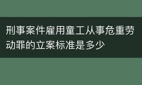 刑事案件雇用童工从事危重劳动罪的立案标准是多少