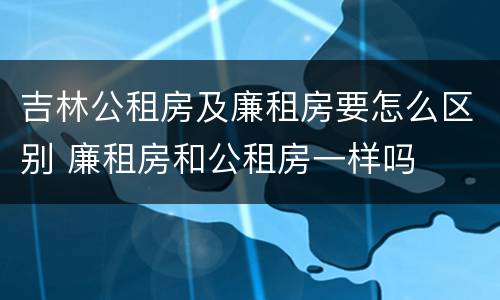 吉林公租房及廉租房要怎么区别 廉租房和公租房一样吗
