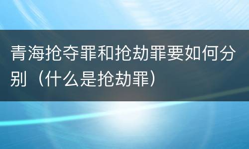 青海抢夺罪和抢劫罪要如何分别（什么是抢劫罪）