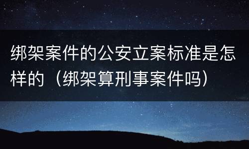 绑架案件的公安立案标准是怎样的（绑架算刑事案件吗）