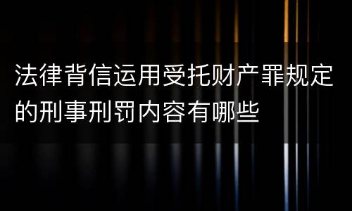 法律背信运用受托财产罪规定的刑事刑罚内容有哪些