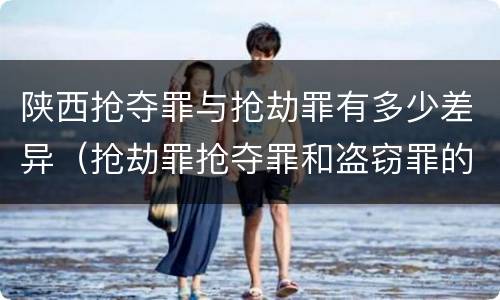 陕西抢夺罪与抢劫罪有多少差异（抢劫罪抢夺罪和盗窃罪的区别）