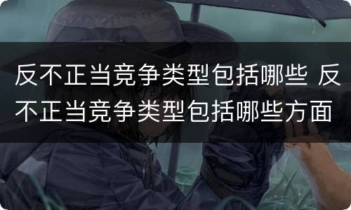 反不正当竞争类型包括哪些 反不正当竞争类型包括哪些方面