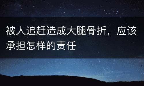 被人追赶造成大腿骨折，应该承担怎样的责任