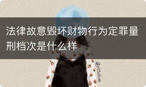 法律故意毁坏财物行为定罪量刑档次是什么样