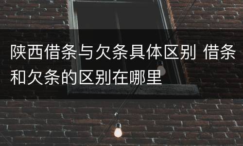 陕西借条与欠条具体区别 借条和欠条的区别在哪里