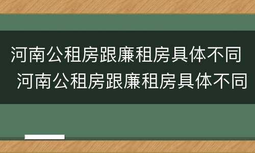 河南公租房跟廉租房具体不同 河南公租房跟廉租房具体不同吗