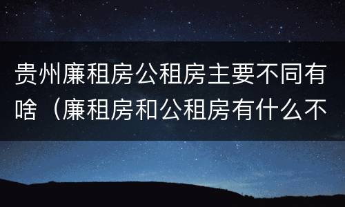 贵州廉租房公租房主要不同有啥（廉租房和公租房有什么不同）