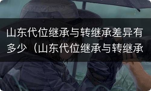 山东代位继承与转继承差异有多少（山东代位继承与转继承差异有多少年）