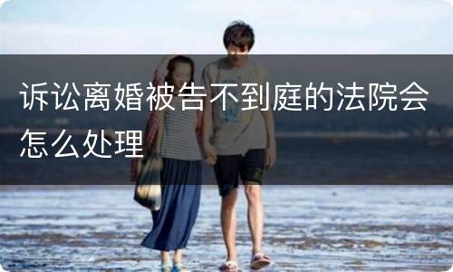 诉讼离婚被告不到庭的法院会怎么处理