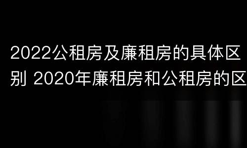 2022公租房及廉租房的具体区别 2020年廉租房和公租房的区别