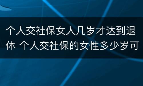 个人交社保女人几岁才达到退休 个人交社保的女性多少岁可以退休