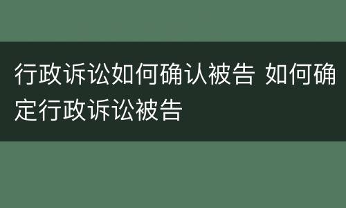 行政诉讼如何确认被告 如何确定行政诉讼被告