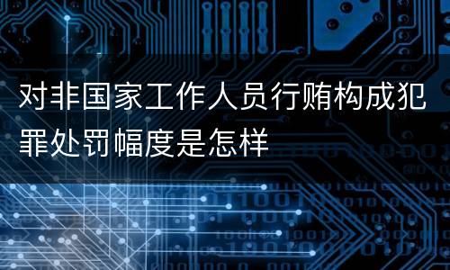 对非国家工作人员行贿构成犯罪处罚幅度是怎样