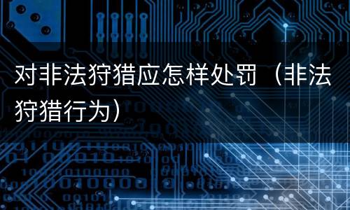 对非法狩猎应怎样处罚（非法狩猎行为）