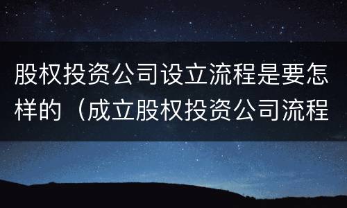 股权投资公司设立流程是要怎样的（成立股权投资公司流程）