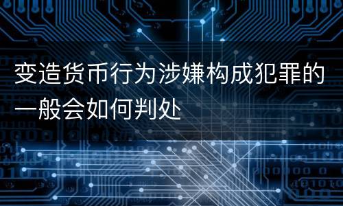 变造货币行为涉嫌构成犯罪的一般会如何判处
