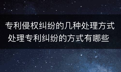 专利侵权纠纷的几种处理方式 处理专利纠纷的方式有哪些
