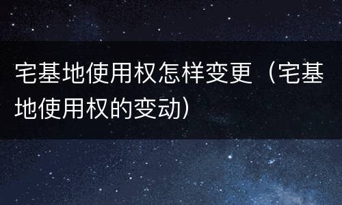 宅基地使用权怎样变更（宅基地使用权的变动）