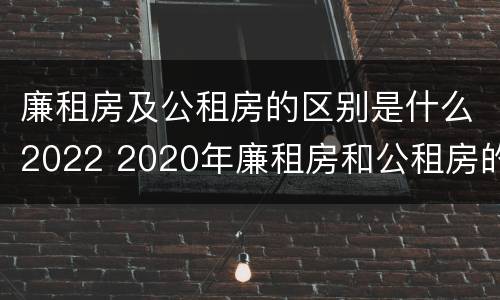 廉租房及公租房的区别是什么2022 2020年廉租房和公租房的区别
