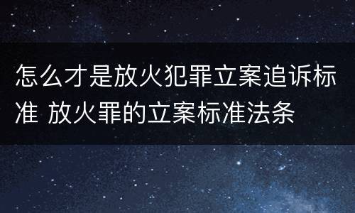 怎么才是放火犯罪立案追诉标准 放火罪的立案标准法条