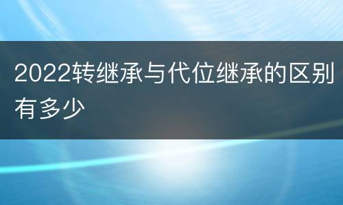 2022转继承与代位继承的区别有多少